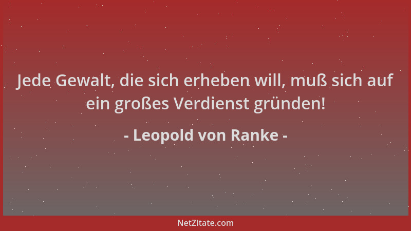 Leopold von Ranke - Jede Gewalt, die sich erheben will, muß sich auf ein großes Verdienst gründen!...