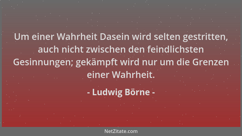 Ludwig Börne - Um einer Wahrheit Dasein wird selten gestritten, auch nicht zwischen den feindlichsten Gesinnungen; gekämpft...