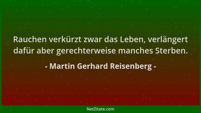 Martin Gerhard Reisenberg - Rauchen verkürzt zwar das Leben, verlängert dafür aber gerechterweise manches Sterben....