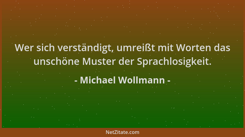 Michael Wollmann - Wer sich verständigt, umreißt mit Worten das unschöne Muster der Sprachlosigkeit....