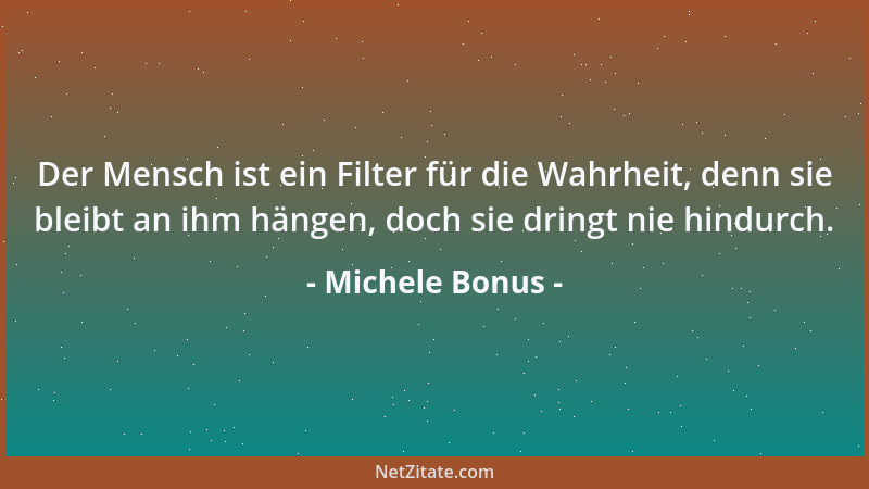 Michele Bonus - Der Mensch ist ein Filter für die Wahrheit, denn sie bleibt an ihm hängen, doch sie dringt nie hindurch....