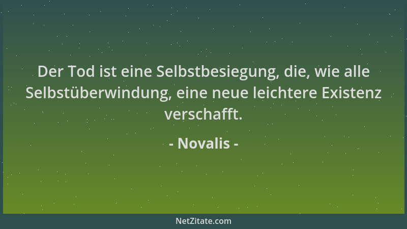 Novalis - Der Tod ist eine Selbstbesiegung, die, wie alle Selbstüberwindung, eine neue leichtere Existenz verschafft....