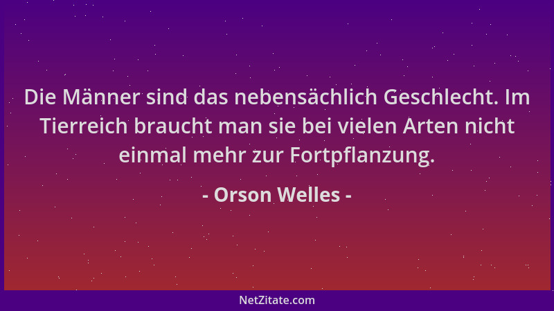 Orson Welles - Die Männer sind das nebensächlich Geschlecht. Im Tierreich braucht man sie bei vielen Arten nicht einmal meh...