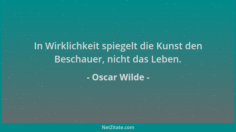 Oscar Wilde - In Wirklichkeit spiegelt die Kunst den Beschauer, nicht das Leben....