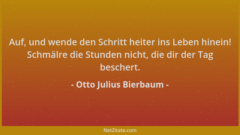 Otto Julius Bierbaum - Auf, und wende den Schritt heiter ins Leben hinein! Schmälre die Stunden nicht, die dir der Tag besc...