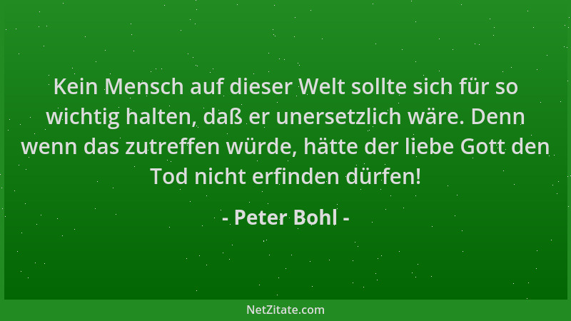 Peter Bohl - Kein Mensch auf dieser Welt sollte sich für so wichtig halten, daß er unersetzlich wäre. Denn wenn das zutreff...