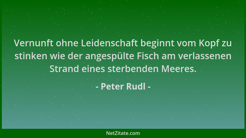Peter Rudl - Vernunft ohne Leidenschaft beginnt vom Kopf zu stinken wie der angespülte Fisch am verlassenen Strand eines st...
