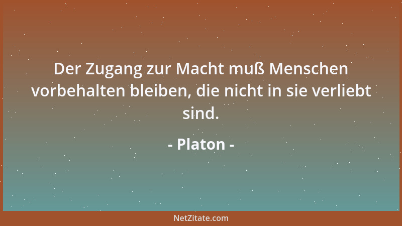 Platon - Der Zugang zur Macht muß Menschen vorbehalten bleiben, die nicht in sie verliebt sind....