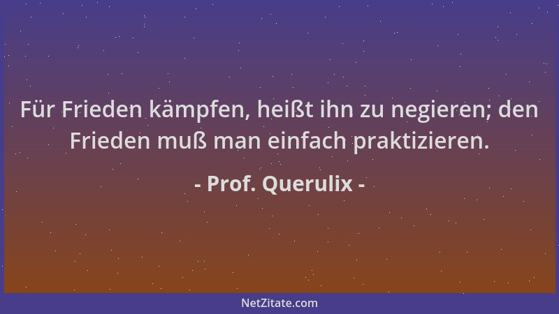 Prof. Querulix - Für Frieden kämpfen, heißt ihn zu negieren; den Frieden muß man einfach praktizieren....