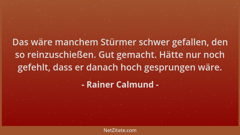 Rainer Calmund - Das wäre manchem Stürmer schwer gefallen, den so reinzuschießen. Gut gemacht. Hätte nur noch gefehlt, dass...