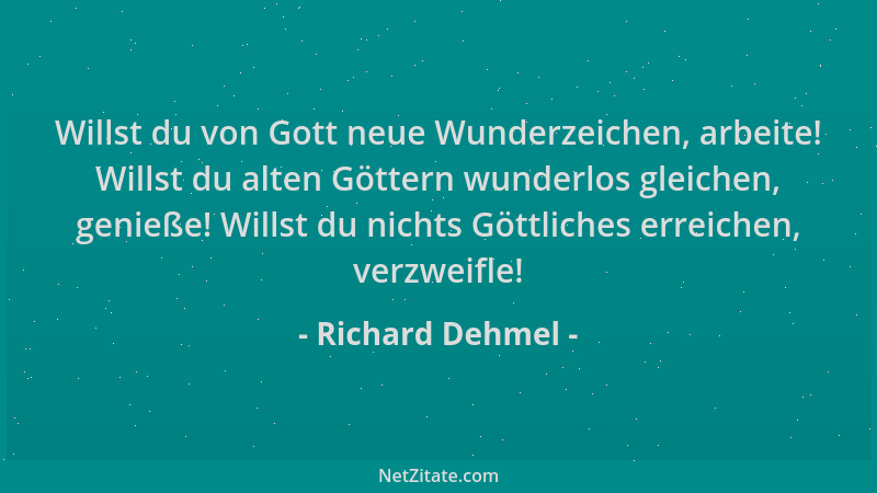 Richard Dehmel - Willst du von Gott neue Wunderzeichen, arbeite! Willst du alten Göttern wunderlos gleichen, genieße! Wills...