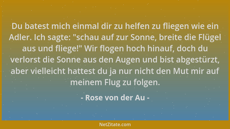 Rose von der Au - Du batest mich einmal dir zu helfen zu fliegen wie ein Adler. Ich sagte:  "schau auf zur Sonne, breite die...