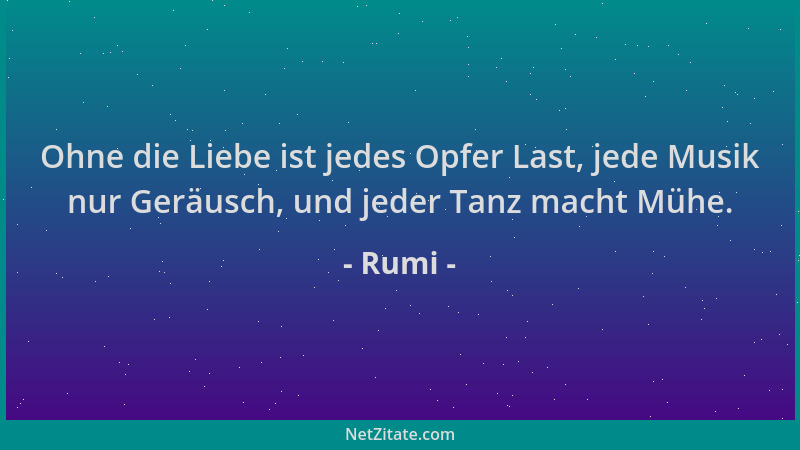 Rumi - Ohne die Liebe ist jedes Opfer Last, jede Musik nur Geräusch, und jeder Tanz macht Mühe....