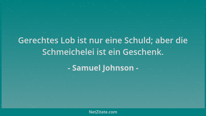 Samuel Johnson - Gerechtes Lob ist nur eine Schuld; aber die Schmeichelei ist ein Geschenk....