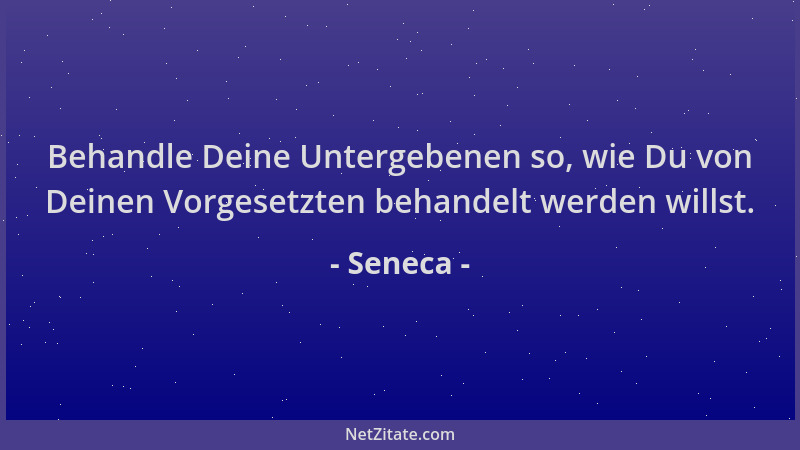 Seneca - Behandle Deine Untergebenen so, wie Du von Deinen Vorgesetzten behandelt werden willst....