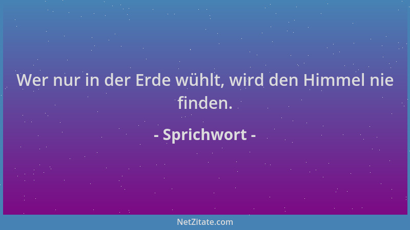 Sprichwort - Wer nur in der Erde wühlt, wird den Himmel nie finden....
