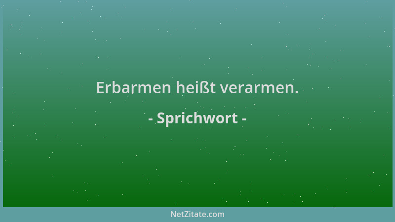 Sprichwort - Erbarmen heißt verarmen....