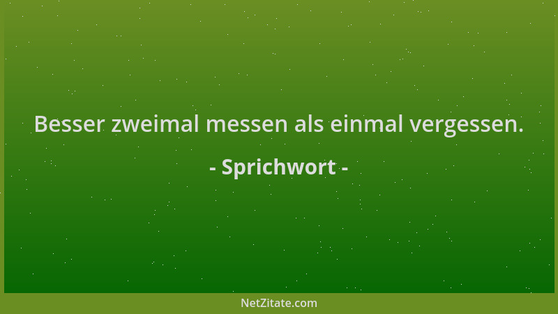 Sprichwort - Besser zweimal messen als einmal vergessen....