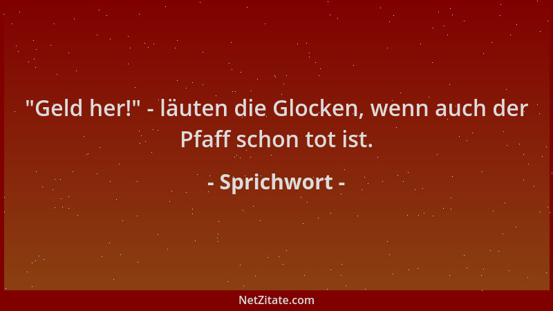 Sprichwort -  "Geld her! " - läuten die Glocken, wenn auch der Pfaff schon tot ist....