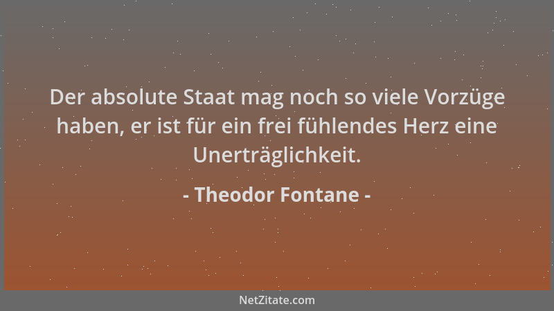 Theodor Fontane - Der absolute Staat mag noch so viele Vorzüge haben, er ist für ein frei fühlendes Herz eine Unerträglichk...