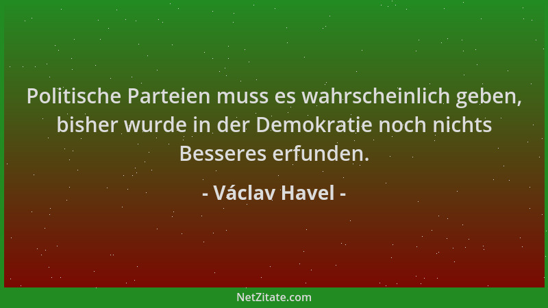 Václav Havel - Politische Parteien muss es wahrscheinlich geben, bisher wurde in der Demokratie noch nichts Besseres erfund...