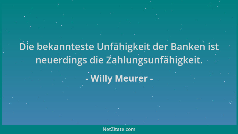 Willy Meurer - Die bekannteste Unfähigkeit der Banken ist neuerdings die Zahlungsunfähigkeit....