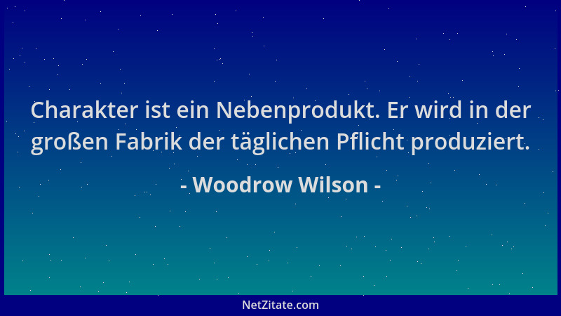 Woodrow Wilson - Charakter ist ein Nebenprodukt. Er wird in der großen Fabrik der täglichen Pflicht produziert....