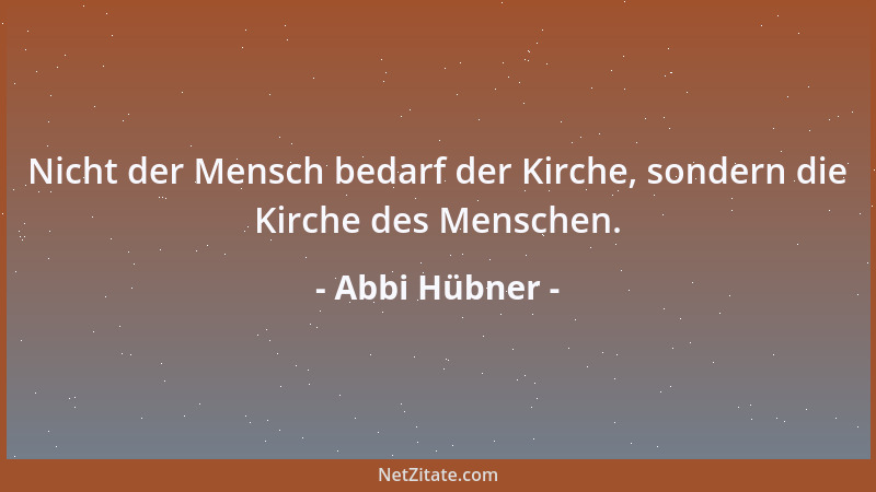 Abbi Hübner - Nicht der Mensch bedarf der Kirche, sondern die Kirche des Menschen....