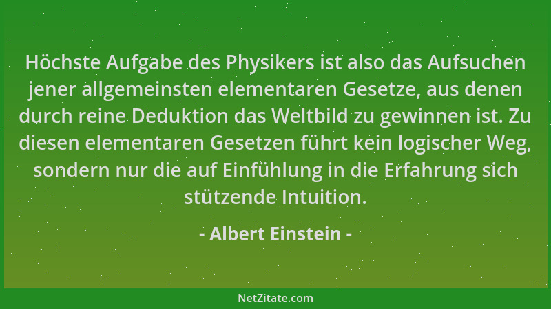 Albert Einstein - Höchste Aufgabe des Physikers ist also das Aufsuchen jener allgemeinsten elementaren Gesetze, aus denen d...