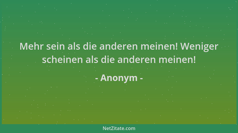 Anonym - Mehr sein als die anderen meinen! Weniger scheinen als die anderen meinen!...