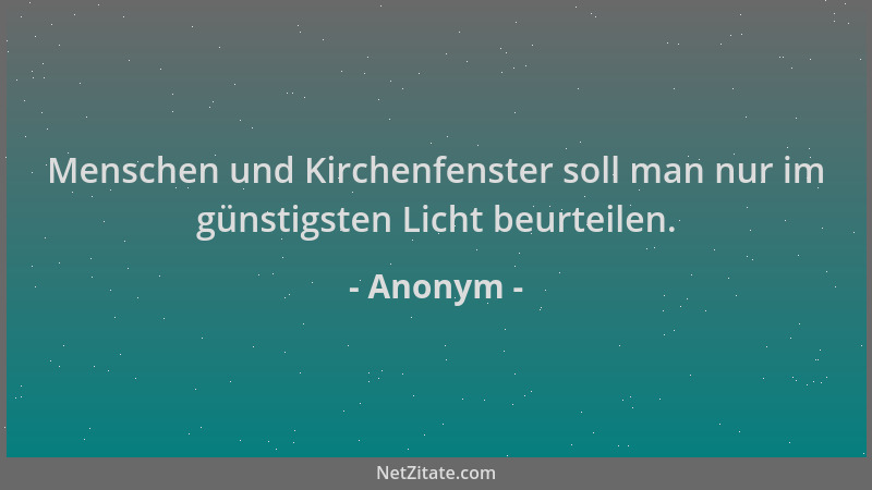Anonym - Menschen und Kirchenfenster soll man nur im günstigsten Licht beurteilen....