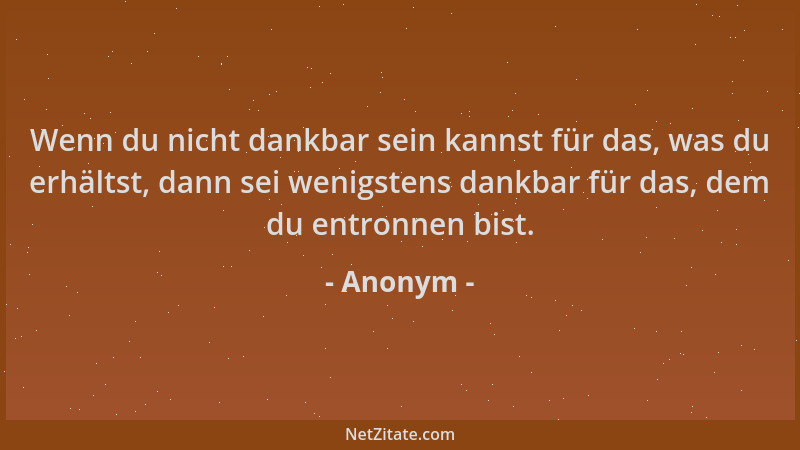 Anonym - Wenn du nicht dankbar sein kannst für das, was du erhältst, dann sei wenigstens dankbar für das, dem du entronnen...