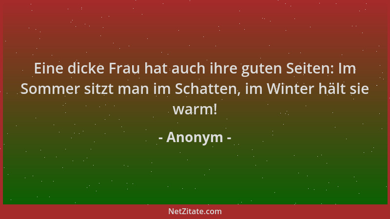Anonym - Eine dicke Frau hat auch ihre guten Seiten: Im Sommer sitzt man im Schatten, im Winter hält sie warm!...