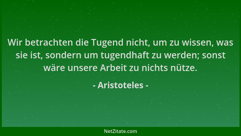 Aristoteles - Wir betrachten die Tugend nicht, um zu wissen, was sie ist, sondern um tugendhaft zu werden; sonst wäre unser...