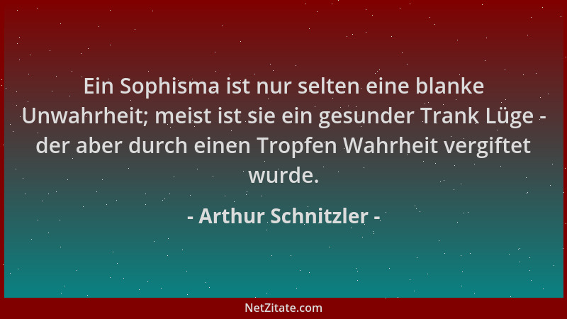 Arthur Schnitzler - Ein Sophisma ist nur selten eine blanke Unwahrheit; meist ist sie ein gesunder Trank Lüge - der aber du...