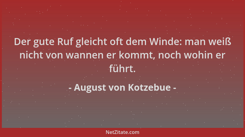 August von Kotzebue - Der gute Ruf gleicht oft dem Winde: man weiß nicht von wannen er kommt, noch wohin er führt....