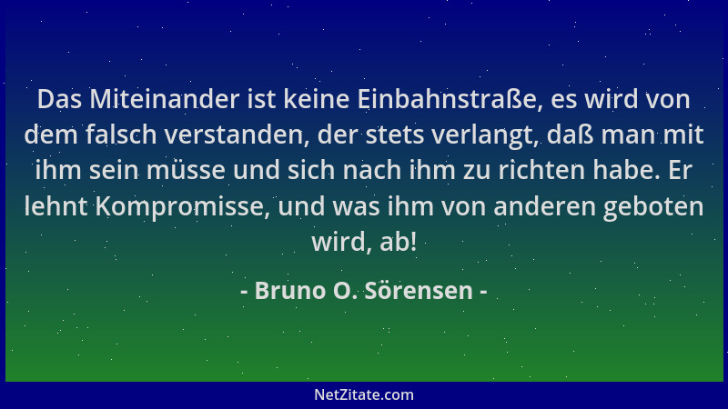 Bruno O. Sörensen - Das Miteinander ist keine Einbahnstraße, es wird von dem falsch verstanden, der stets verlangt, daß man...