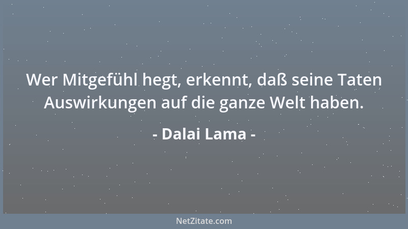 Dalai Lama - Wer Mitgefühl hegt, erkennt, daß seine Taten Auswirkungen auf die ganze Welt haben....