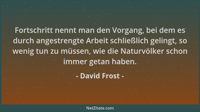 David Frost - Fortschritt nennt man den Vorgang, bei dem es durch angestrengte Arbeit schließlich gelingt, so wenig tun zu...