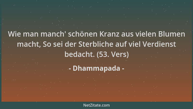 Dhammapada - Wie man manch ' schönen Kranz aus vielen Blumen macht, So sei der Sterbliche auf viel Verdienst bedacht. (53. V...