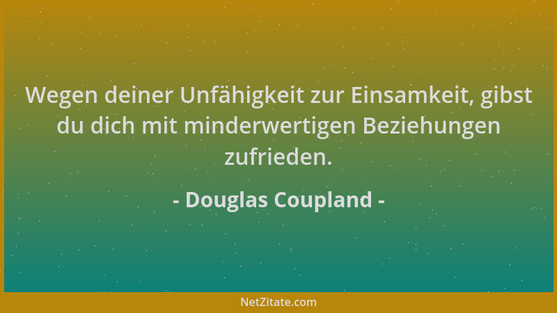 Douglas Coupland - Wegen deiner Unfähigkeit zur Einsamkeit, gibst du dich mit minderwertigen Beziehungen zufrieden....