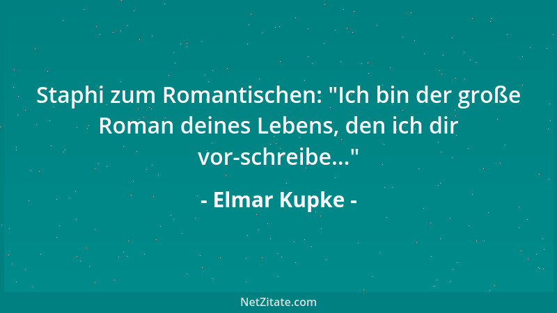Elmar Kupke - Staphi zum Romantischen:  "Ich bin der große Roman deines Lebens, den ich dir vor-schreibe... "...