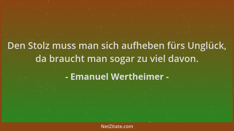 Emanuel Wertheimer - Den Stolz muss man sich aufheben fürs Unglück, da braucht man sogar zu viel davon....