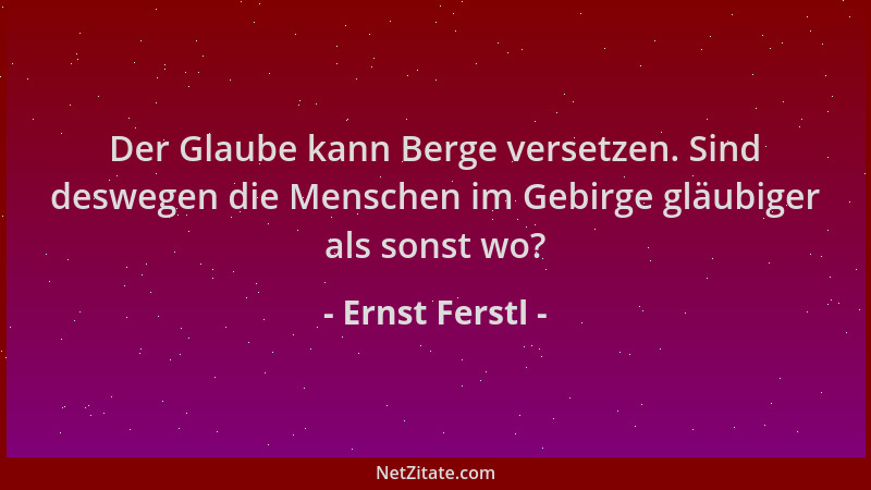 Ernst Ferstl - Der Glaube kann Berge versetzen. Sind deswegen die Menschen im Gebirge gläubiger als sonst wo?...