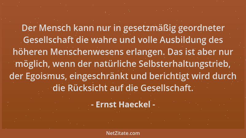 Ernst Haeckel - Der Mensch kann nur in gesetzmäßig geordneter Gesellschaft die wahre und volle Ausbildung des höheren Mensc...