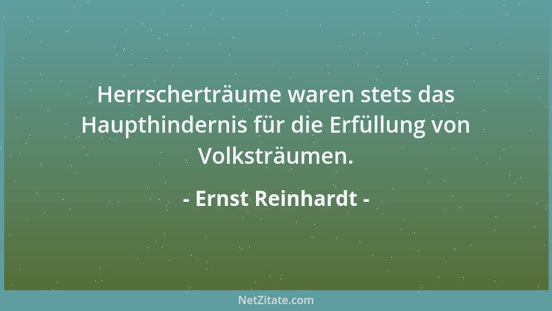 Ernst Reinhardt - Herrscherträume waren stets das Haupthindernis für die Erfüllung von Volksträumen....