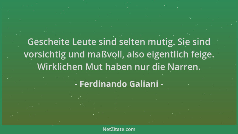 Ferdinando Galiani - Gescheite Leute sind selten mutig. Sie sind vorsichtig und maßvoll, also eigentlich feige. Wirklichen...
