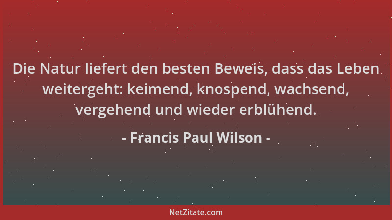Francis Paul Wilson - Die Natur liefert den besten Beweis, dass das Leben weitergeht: keimend, knospend, wachsend, vergehen...