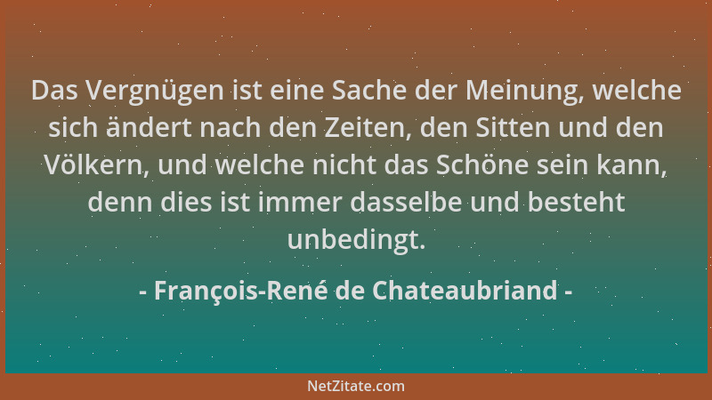 François-René de Chateaubriand - Das Vergnügen ist eine Sache der Meinung, welche sich ändert nach den Zeiten, den Sitten u...