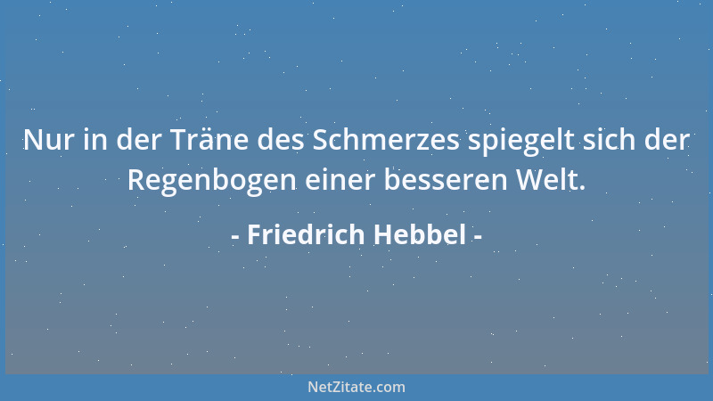 Friedrich Hebbel - Nur in der Träne des Schmerzes spiegelt sich der Regenbogen einer besseren Welt....
